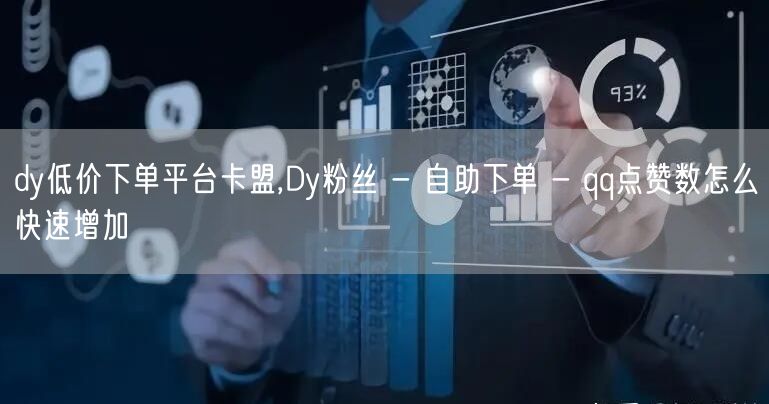 dy低价下单平台卡盟,Dy粉丝 - 自助下单 - qq点赞数怎么快速增加