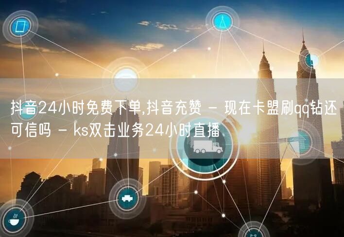 抖音24小时免费下单,抖音充赞 - 现在卡盟刷qq钻还可信吗 - ks双击业务2