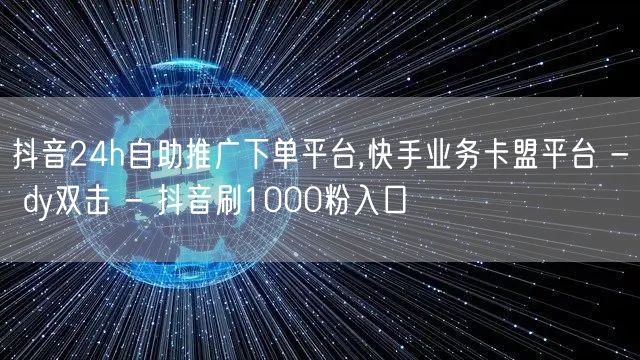抖音24h自助推广下单平台,快手业务卡盟平台 - dy双击 - 抖音刷1000粉