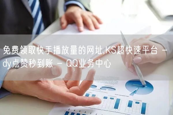 免费领取快手播放量的网址,KS超快速平台 - dy点赞秒到账 - QQ业务中心