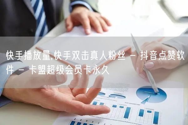 快手播放量,快手双击真人粉丝 - 抖音点赞软件 - 卡盟超级会员卡永久