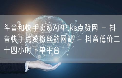 斗音和快手卖赞APP,ks点赞网 - 抖音快手点赞粉丝的网站 - 抖音低价二十四