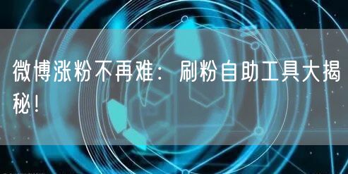 微博涨粉不再难：刷粉自助工具大揭秘！