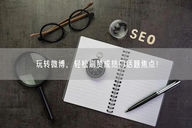 玩转微博，轻松刷赞成热门话题焦点！