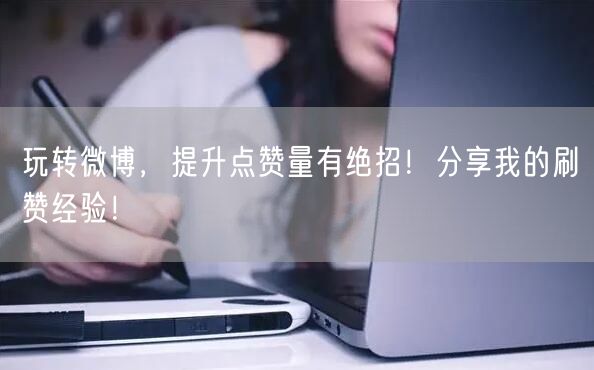 玩转微博，提升点赞量有绝招！分享我的刷赞经验！
