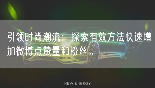 引领时尚潮流：探索有效方法快速增加微博点赞量和粉丝。