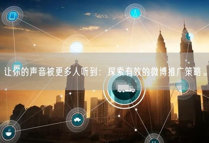 让你的声音被更多人听到：探索有效的微博推广策略。