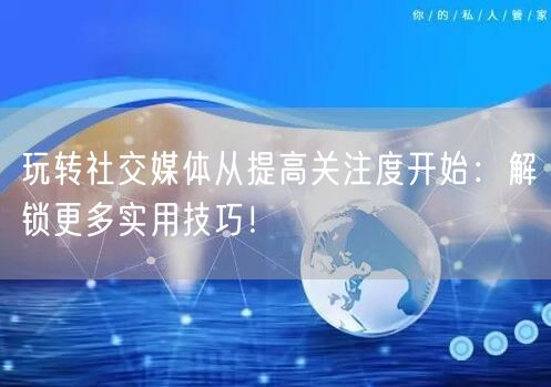 玩转社交媒体从提高关注度开始：解锁更多实用技巧！