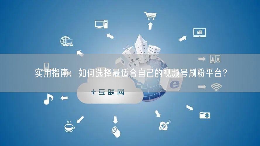实用指南：如何选择最适合自己的视频号刷粉平台？