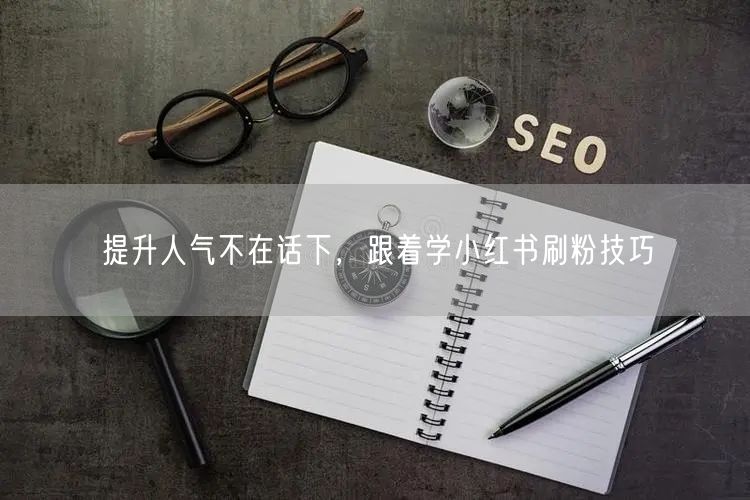提升人气不在话下，跟着学小红书刷粉技巧