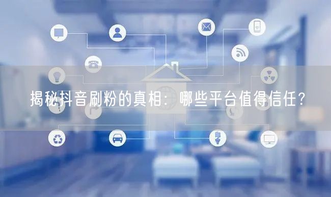 揭秘抖音刷粉的真相：哪些平台值得信任？