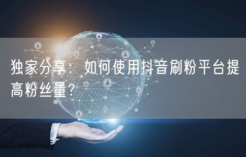 独家分享：如何使用抖音刷粉平台提高粉丝量？