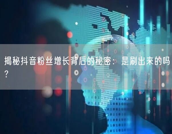 揭秘抖音粉丝增长背后的秘密：是刷出来的吗？