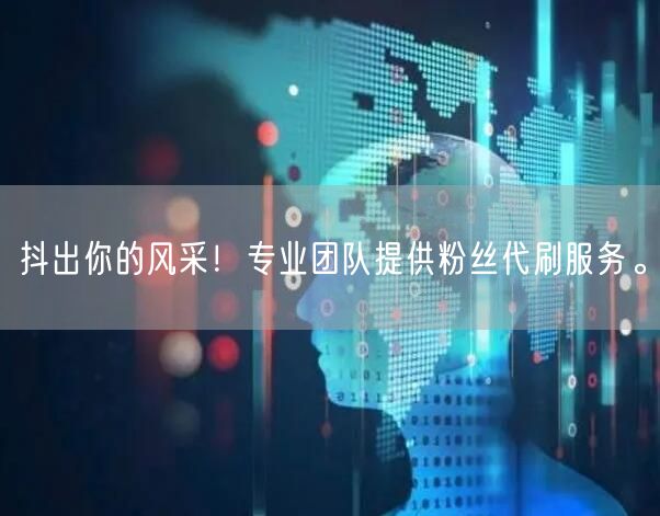 抖出你的风采！专业团队提供粉丝代刷服务。