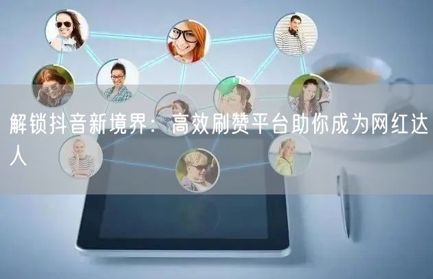 解锁抖音新境界：高效刷赞平台助你成为网红达人