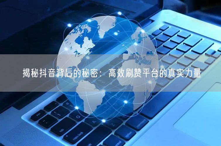 揭秘抖音背后的秘密：高效刷赞平台的真实力量