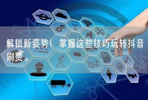 解锁新姿势！掌握这些技巧玩转抖音刷赞。