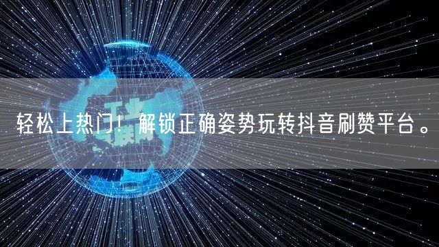 轻松上热门！解锁正确姿势玩转抖音刷赞平台。
