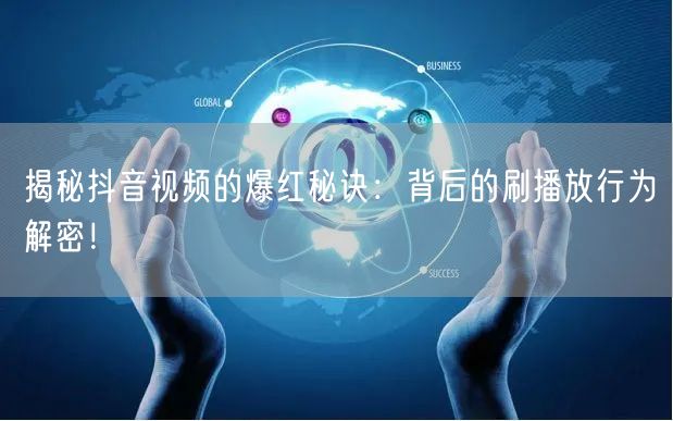 揭秘抖音视频的爆红秘诀：背后的刷播放行为解密！