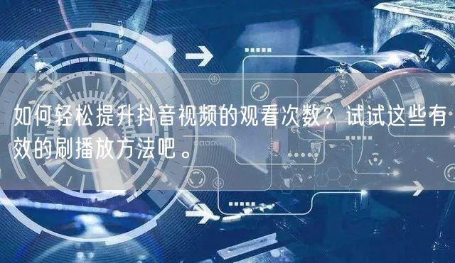 如何轻松提升抖音视频的观看次数？试试这些有效的刷播放方法吧。