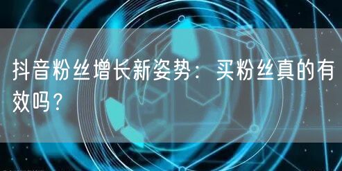 抖音粉丝增长新姿势：买粉丝真的有效吗？