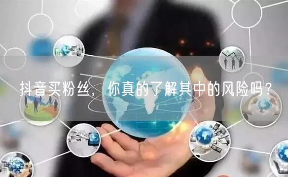 抖音买粉丝，你真的了解其中的风险吗？