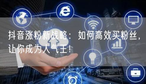 抖音涨粉新战略：如何高效买粉丝，让你成为人气王！