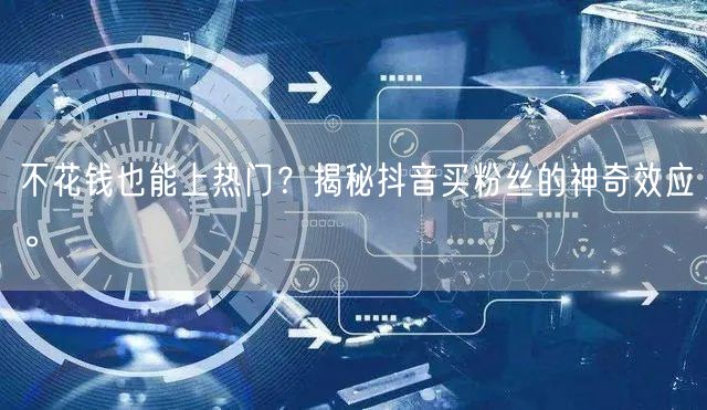 不花钱也能上热门？揭秘抖音买粉丝的神奇效应。