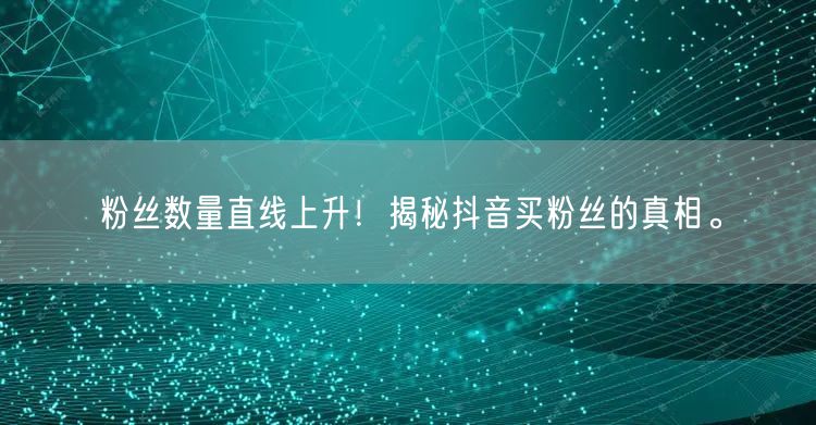 粉丝数量直线上升！揭秘抖音买粉丝的真相。