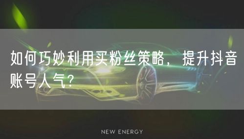 如何巧妙利用买粉丝策略，提升抖音账号人气？