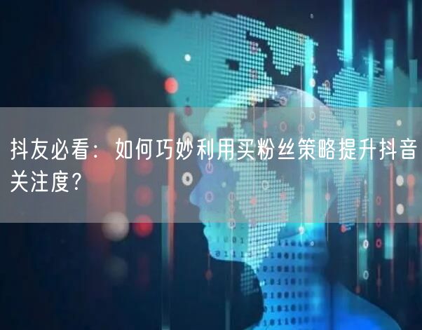 抖友必看：如何巧妙利用买粉丝策略提升抖音关注度？