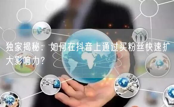 独家揭秘：如何在抖音上通过买粉丝快速扩大影响力？