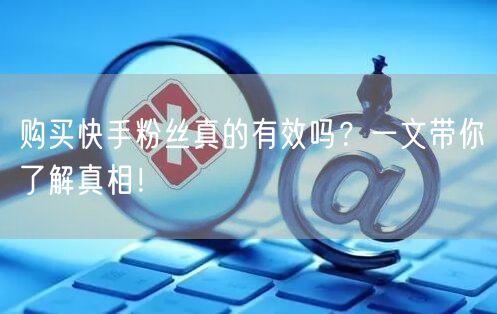 购买快手粉丝真的有效吗？一文带你了解真相！