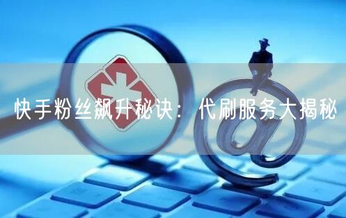 快手粉丝飙升秘诀：代刷服务大揭秘
