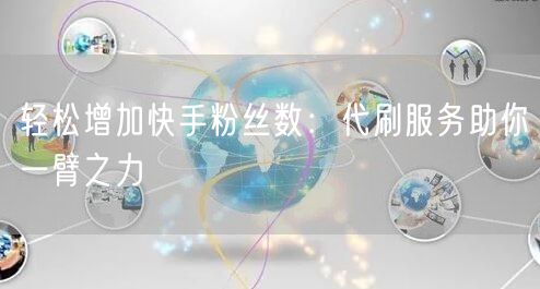 轻松增加快手粉丝数：代刷服务助你一臂之力