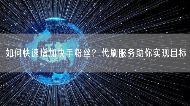 如何快速增加快手粉丝？代刷服务助你实现目标