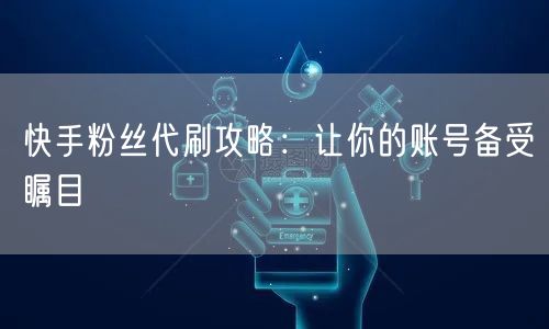 快手粉丝代刷攻略：让你的账号备受瞩目