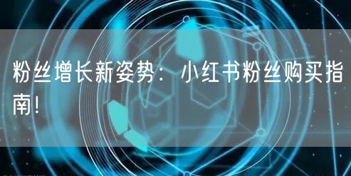 粉丝增长新姿势：小红书粉丝购买指南！