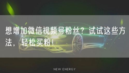 想增加微信视频号粉丝？试试这些方法，轻松买粉！