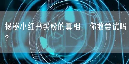 揭秘小红书买粉的真相，你敢尝试吗？