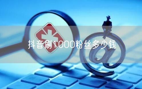 抖音刷1000粉丝多少钱
