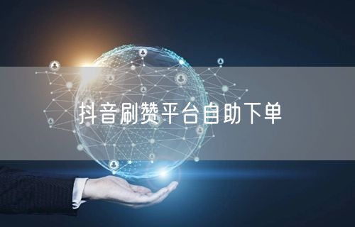 抖音刷赞平台自助下单