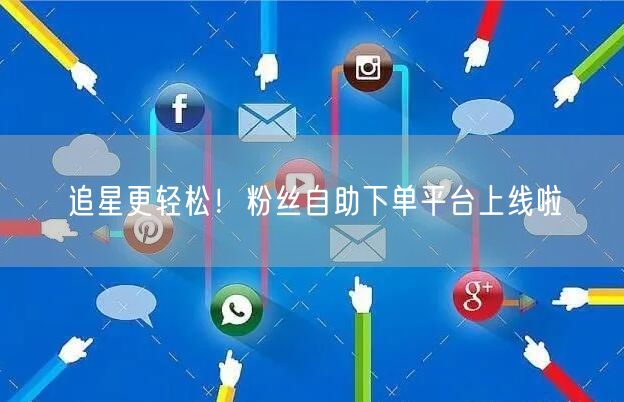 追星更轻松！粉丝自助下单平台上线啦