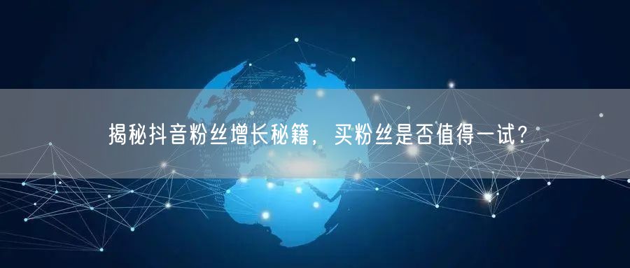 揭秘抖音粉丝增长秘籍，买粉丝是否值得一试？