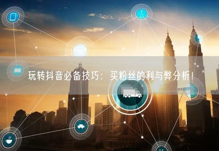 玩转抖音必备技巧：买粉丝的利与弊分析！