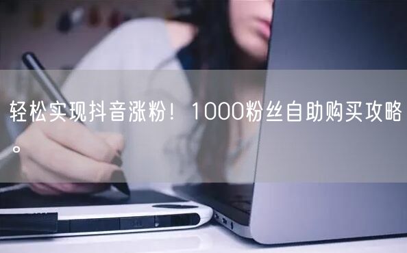 轻松实现抖音涨粉！1000粉丝自助购买攻略。