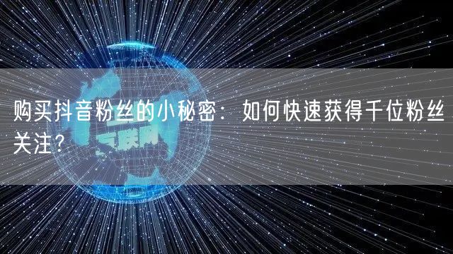 购买抖音粉丝的小秘密：如何快速获得千位粉丝关注？