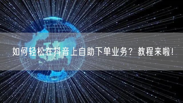 如何轻松在抖音上自助下单业务？教程来啦！