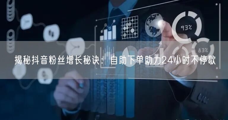 揭秘抖音粉丝增长秘诀：自助下单助力24小时不停歇