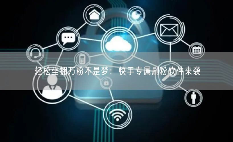 轻松坐拥万粉不是梦：快手专属刷粉软件来袭
